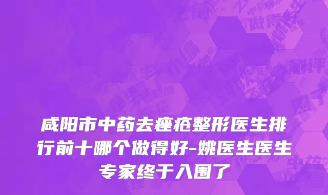 咸阳市中药去痤疮整形医生排行前十哪个做得好-姚医生医生专家终于入围了