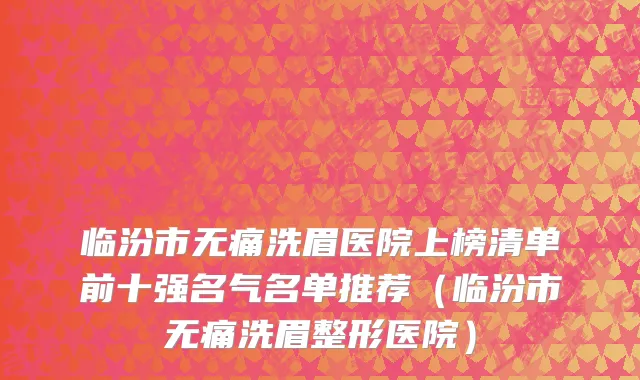 临汾市无痛洗眉医院上榜清单前十强名气名单推荐（临汾市无痛洗眉整形医院）