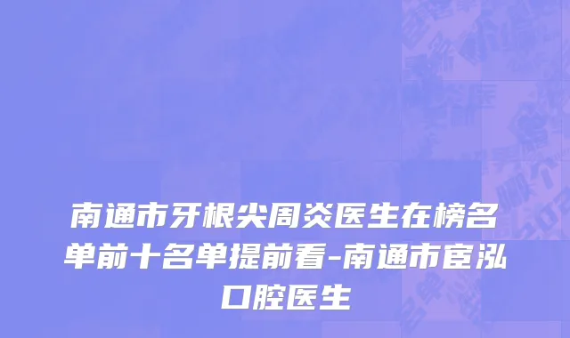 南通市牙根尖周炎医生在榜名单前十名单提前看-南通市宦泓口腔医生