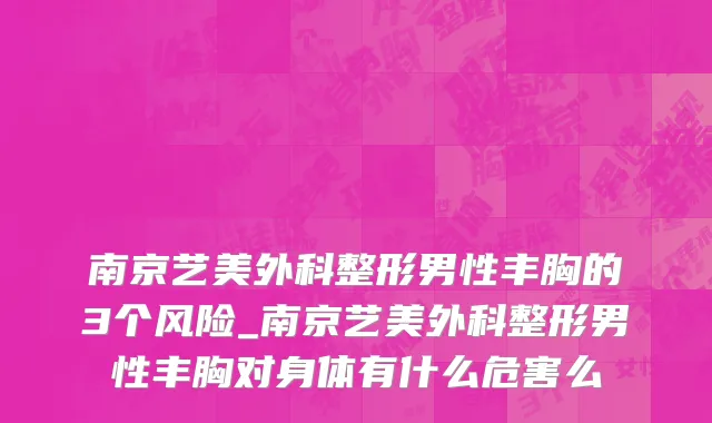 南京艺美外科整形男性丰胸的3个风险_南京艺美外科整形男性丰胸对身体有什么危害么