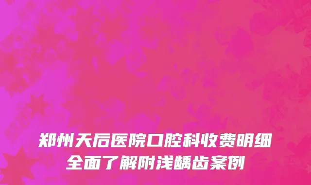 郑州天后医院口腔科收费明细全面了解附浅龋齿案例