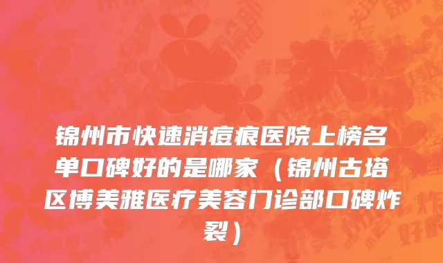 锦州市快速消痘痕医院上榜名单口碑好的是哪家（锦州古塔区博美雅医疗美容门诊部口碑炸裂）