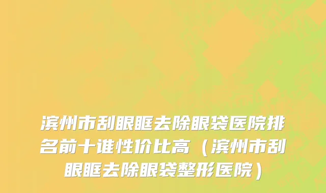 滨州市刮眼眶去除眼袋医院排名前十谁性价比高（滨州市刮眼眶去除眼袋整形医院）