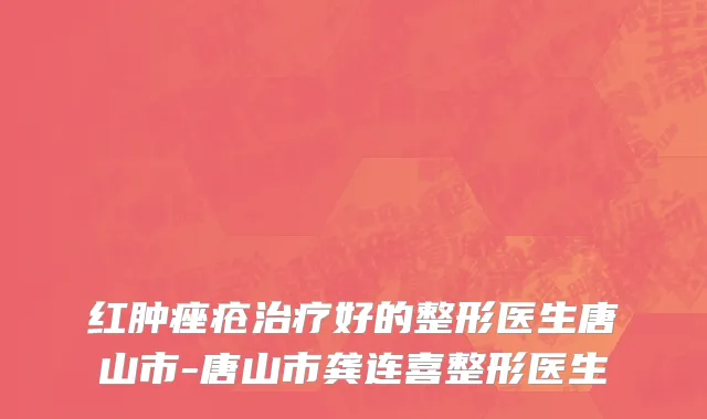 红肿痤疮治疗好的整形医生唐山市-唐山市龚连喜整形医生