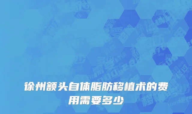 徐州额头自体脂肪移植术的费用需要多少