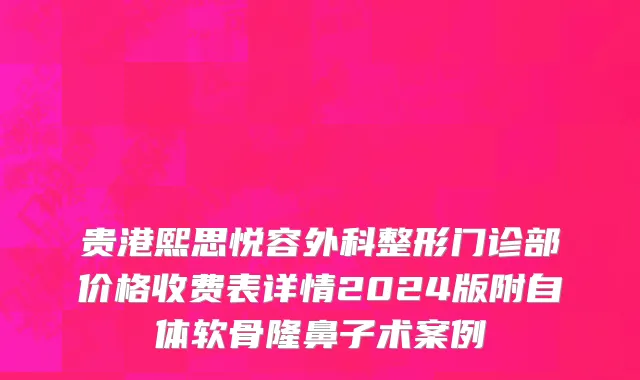 贵港熙思悦容外科整形门诊部价格收费表详情2024版附自体软骨隆鼻子术案例