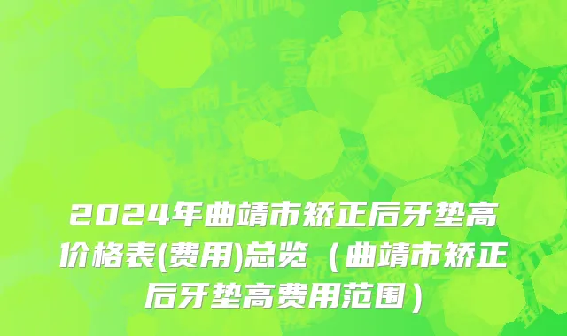 2024年曲靖市矫正后牙垫高价格表(费用)总览（曲靖市矫正后牙垫高费用范围）