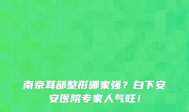 南京耳部整形哪家强？白下安安医院专家人气旺！