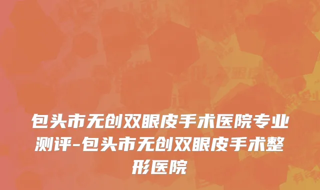 包头市无创双眼皮手术医院专业测评-包头市无创双眼皮手术整形医院
