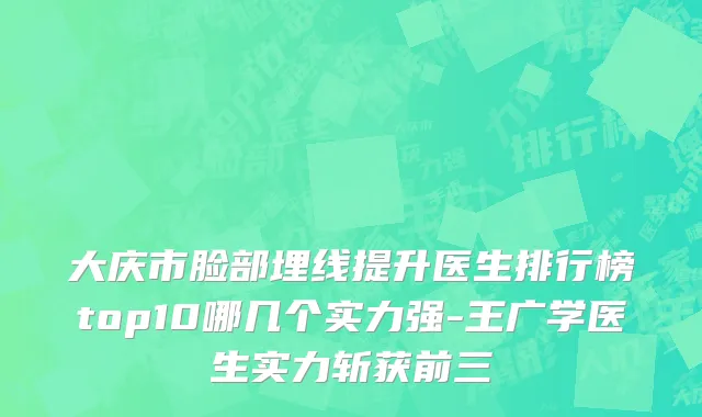 大庆市脸部埋线提升医生排行榜top10哪几个实力强-王广学医生实力斩获前三