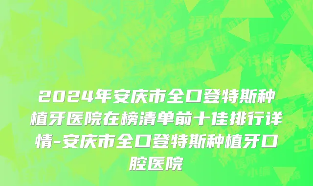 2024年安庆市全口登特斯种植牙医院在榜清单前十佳排行详情-安庆市全口登特斯种植牙口腔医院