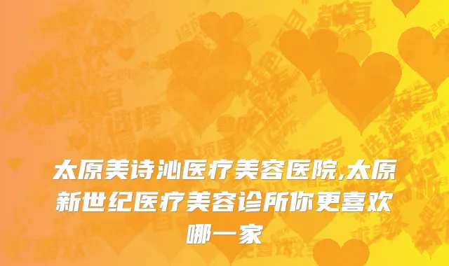 太原美诗沁医疗美容医院,太原新世纪医疗美容诊所你更喜欢哪一家