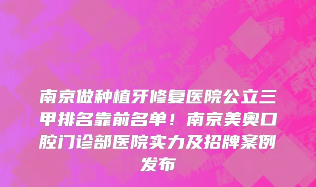 南京做种植牙修复医院公立三甲排名靠前名单!南京美奥口腔门诊部医院实力及招牌案例发布