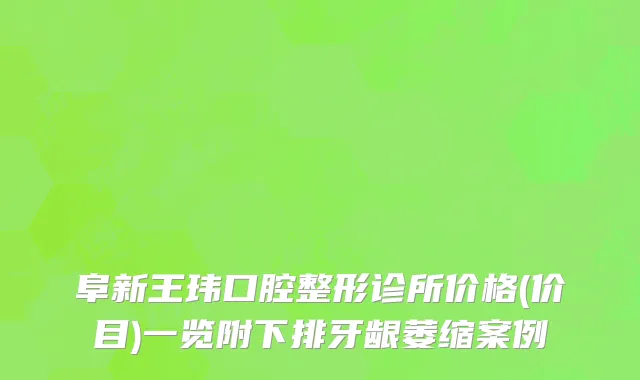 阜新王玮口腔整形诊所价格(价目)一览附下排牙龈萎缩案例
