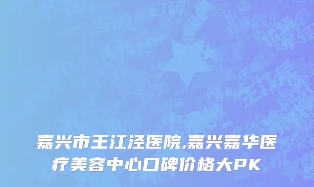 嘉兴市王江泾医院,嘉兴嘉华医疗美容中心口碑价格大PK