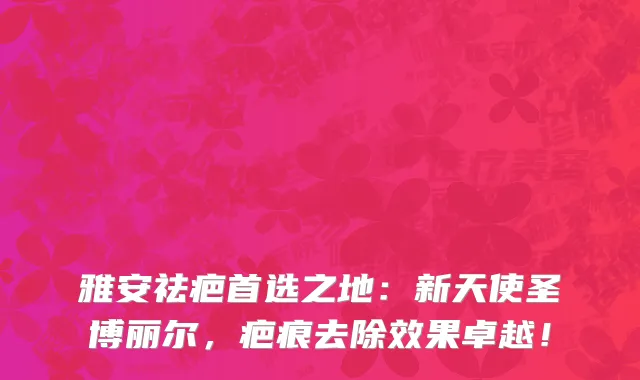 雅安祛疤首选之地：新天使圣博丽尔，疤痕去除效果卓越！