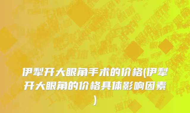 伊犁开大眼角手术的价格(伊犁开大眼角的价格具体影响因素)