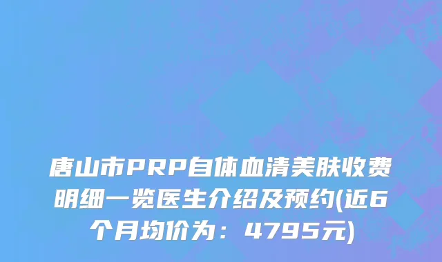 唐山市PRP自体血清美肤收费明细一览医生介绍及预约(近6个月均价为：4795元)