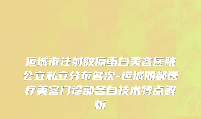 运城市注射胶原蛋白美容医院公立私立分布名次-运城丽都医疗美容门诊部各自技术特点解析