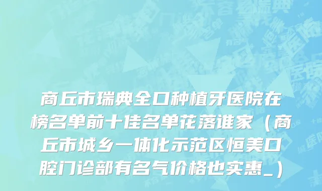 商丘市瑞典全口种植牙医院在榜名单前十佳名单花落谁家（商丘市城乡一体化示范区恒美口腔门诊部有名气价格也实惠_）