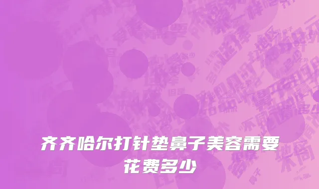 齐齐哈尔打针垫鼻子美容需要花费多少