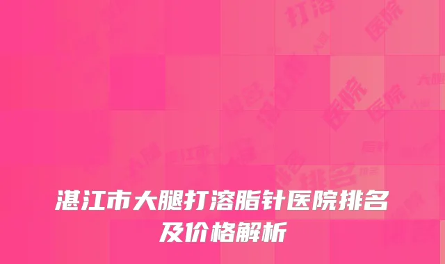 湛江市大腿打溶脂针医院排名及价格解析