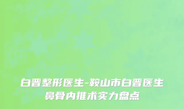 白晋整形医生-鞍山市白晋医生鼻骨内推术实力盘点