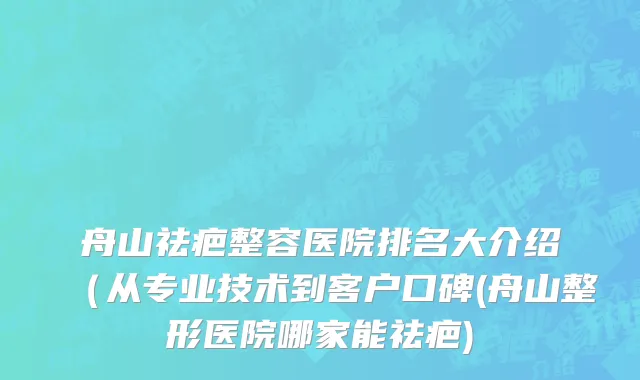 舟山祛疤整容医院排名大介绍（从专业技术到客户口碑(舟山整形医院哪家能祛疤)