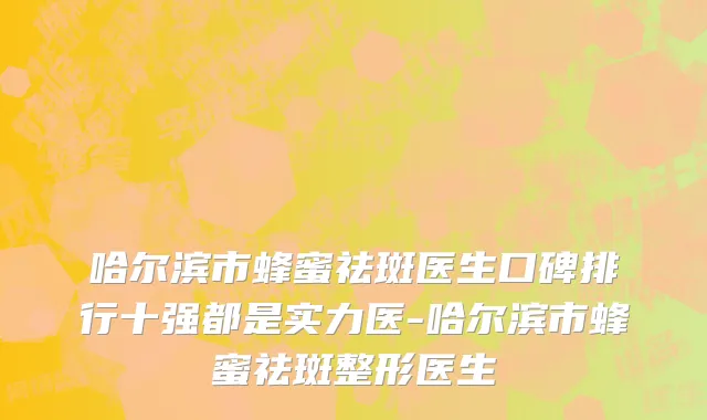 哈尔滨市蜂蜜祛斑医生口碑排行十强都是实力医-哈尔滨市蜂蜜祛斑整形医生