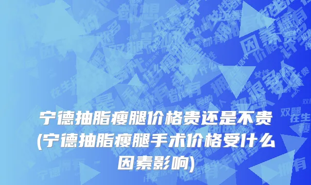宁德抽脂瘦腿价格贵还是不贵(宁德抽脂瘦腿手术价格受什么因素影响)