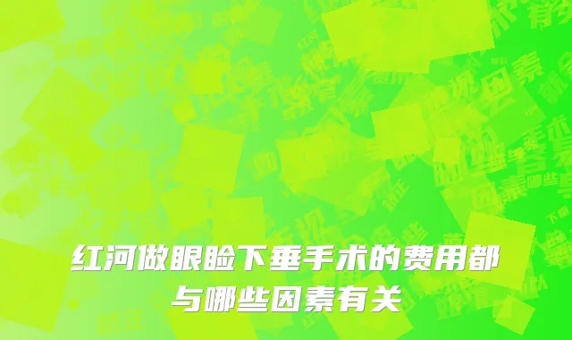 红河做眼睑下垂手术的费用都与哪些因素有关