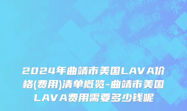 2024年曲靖市美国LAVA价格(费用)清单概览-曲靖市美国LAVA费用需要多少钱呢