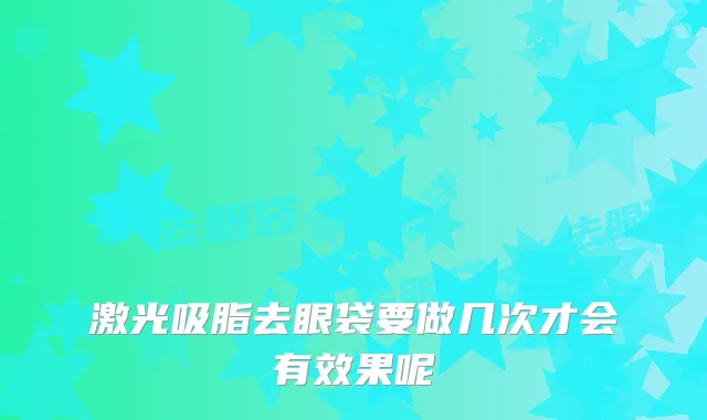 激光吸脂去眼袋要做几次才会有效果呢