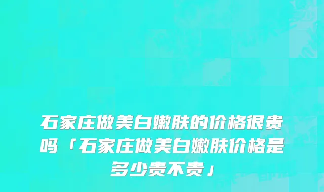 石家庄做美白嫩肤的价格很贵吗「石家庄做美白嫩肤价格是多少贵不贵」