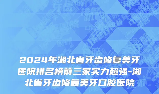 2024年湖北省牙齿修复美牙医院排名榜前三家实力超强-湖北省牙齿修复美牙口腔医院