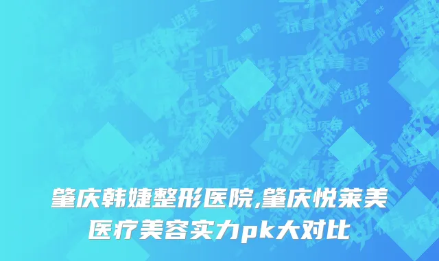 肇庆韩婕整形医院,肇庆悦莱美医疗美容实力pk大对比