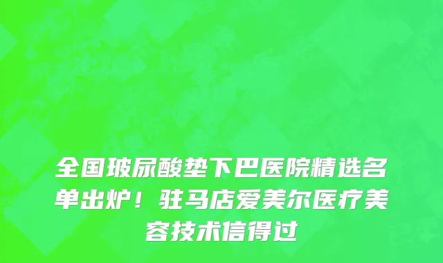 全国玻尿酸垫下巴医院精选名单出炉!驻马店爱美尔医疗美容技术信得过