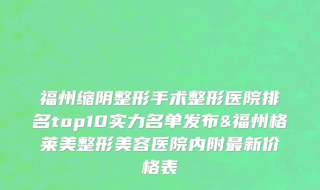 福州缩阴整形手术整形医院排名top10实力名单发布&福州格莱美整形美容医院内附最新价格表