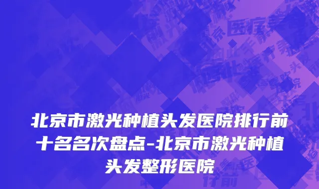 北京市激光种植头发医院排行前十名名次盘点-北京市激光种植头发整形医院