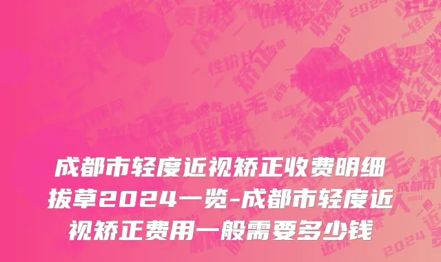 成都市轻度近视矫正收费明细拔草2024一览-成都市轻度近视矫正费用一般需要多少钱