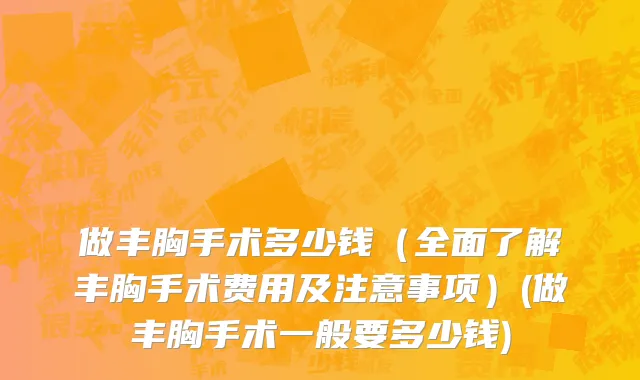 做丰胸手术多少钱（全面了解丰胸手术费用及注意事项）(做丰胸手术一般要多少钱)