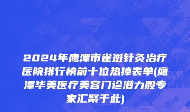 2024年鹰潭市雀斑针灸治疗医院排行榜前十位热捧表单(鹰潭华美医疗美容门诊潜力股专家汇聚于此)
