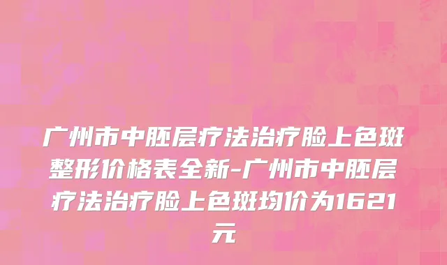 广州市中胚层疗法治疗脸上色斑整形价格表全新-广州市中胚层疗法治疗脸上色斑均价为1621元