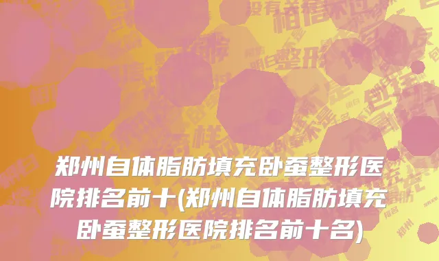 郑州自体脂肪填充卧蚕整形医院排名前十(郑州自体脂肪填充卧蚕整形医院排名前十名)