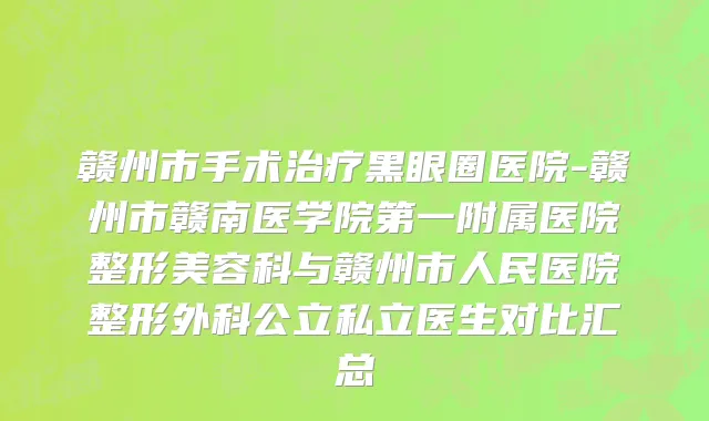 赣州市手术治疗黑眼圈医院-赣州市赣南医学院第一附属医院整形美容科与赣州市人民医院整形外科公立私立医生对比汇总