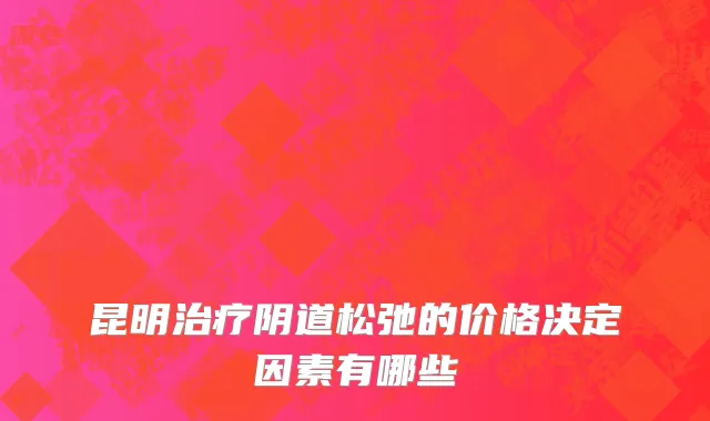 昆明治疗阴道松弛的价格决定因素有哪些