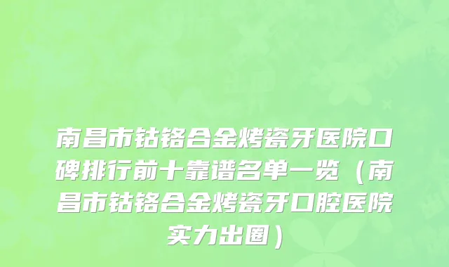 南昌市钴铬合金烤瓷牙医院口碑排行前十靠谱名单一览（南昌市钴铬合金烤瓷牙口腔医院实力出圈）