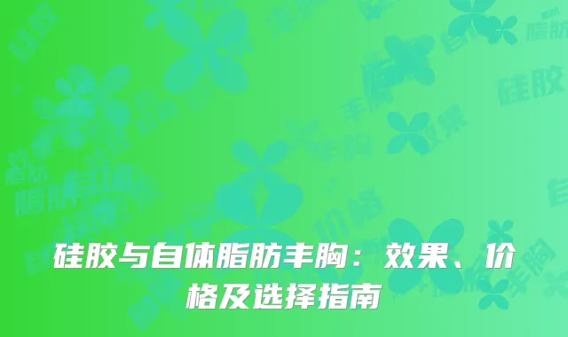 硅胶与自体脂肪丰胸：效果、价格及选择指南