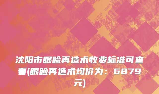 沈阳市眼睑再造术收费标准可查看(眼睑再造术均价为：6879元)