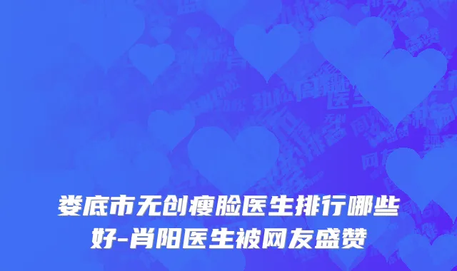 娄底市无创瘦脸医生排行哪些好-肖阳医生被网友盛赞